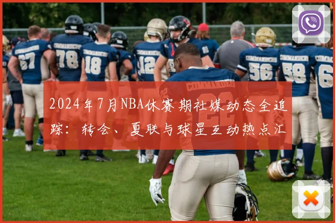 2024年7月NBA休赛期社媒动态全追踪：转会、夏联与球星互动热点汇总