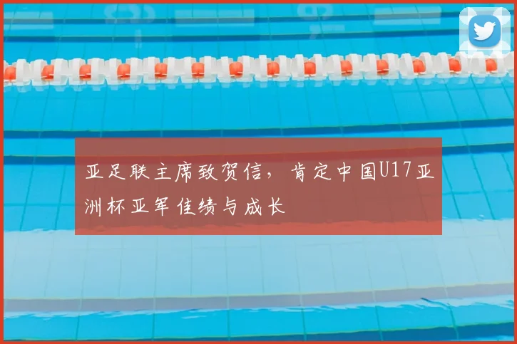 亚足联主席致贺信，肯定中国U17亚洲杯亚军佳绩与成长