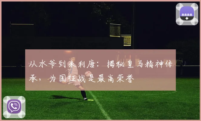 从水爷到米利唐：揭秘皇马精神传承，为国征战是最高荣誉