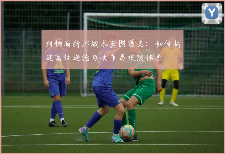 利物浦新帅战术蓝图曝光：如何构建高位逼抢与快节奏攻防体系