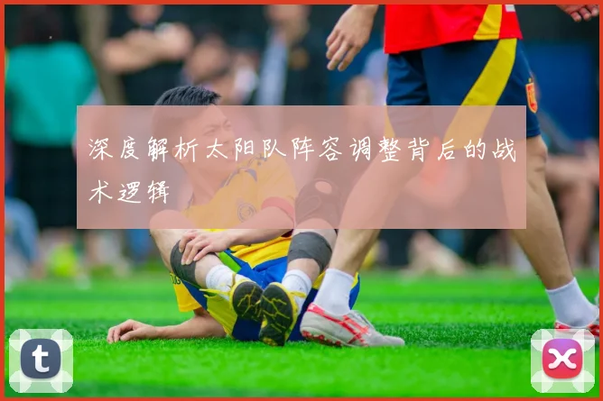 深度解析太阳队阵容调整背后的战术逻辑
