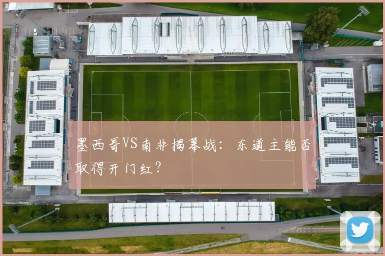 墨西哥VS南非揭幕战:东道主能否取得开门红?