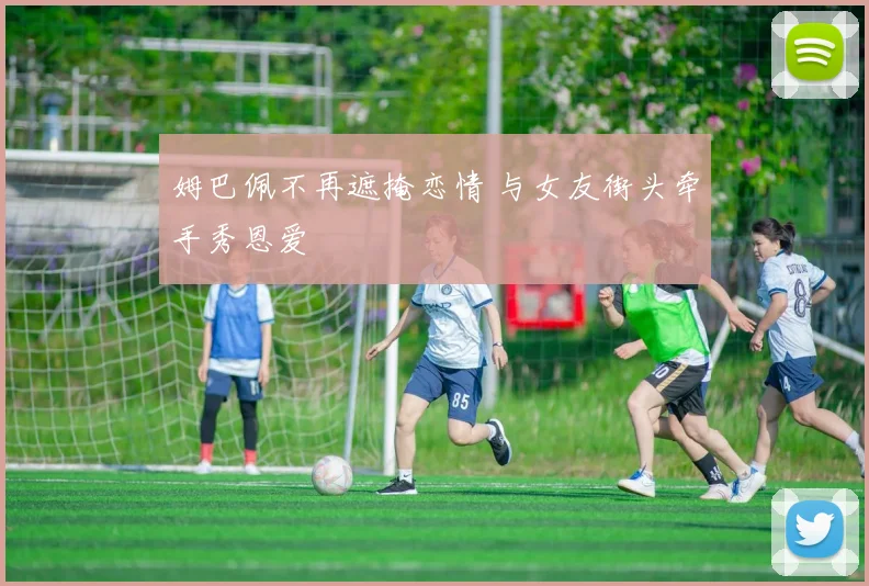 姆巴佩不再遮掩恋情 与女友街头牵手秀恩爱