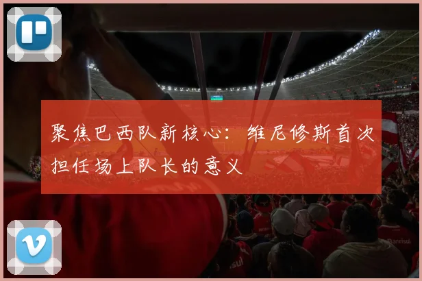 聚焦巴西队新核心：维尼修斯首次担任场上队长的意义