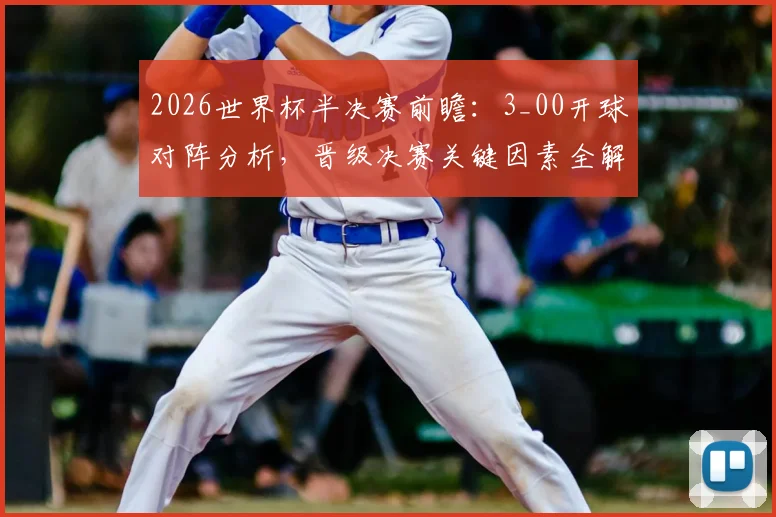 2026世界杯半决赛前瞻：3_00开球对阵分析，晋级决赛关键因素全解读