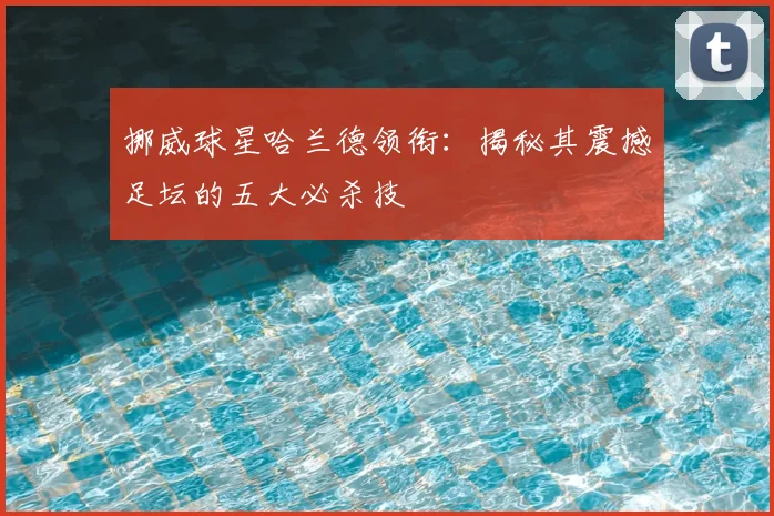 挪威球星哈兰德领衔：揭秘其震撼足坛的五大必杀技