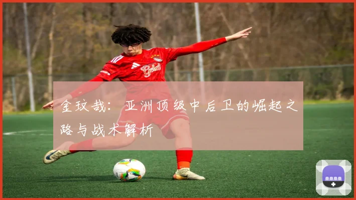 金玟哉：亚洲顶级中后卫的崛起之路与战术解析