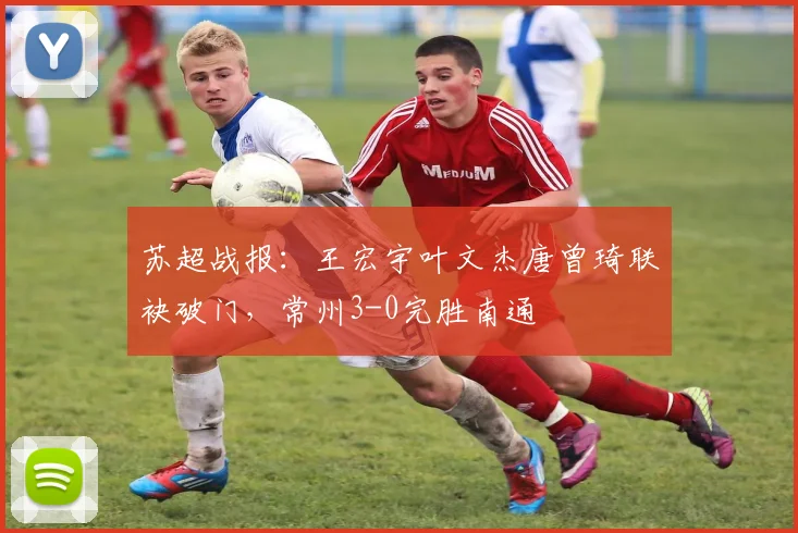苏超战报：王宏宇叶文杰唐曾琦联袂破门，常州3-0完胜南通
