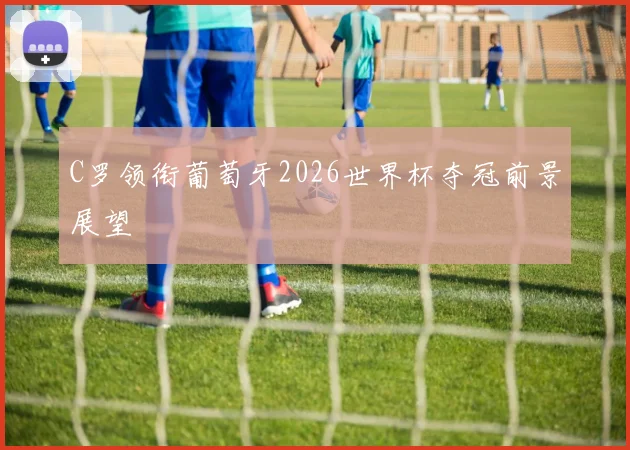 C罗领衔葡萄牙2026世界杯夺冠前景展望