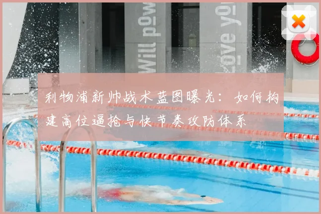 利物浦新帅战术蓝图曝光：如何构建高位逼抢与快节奏攻防体系