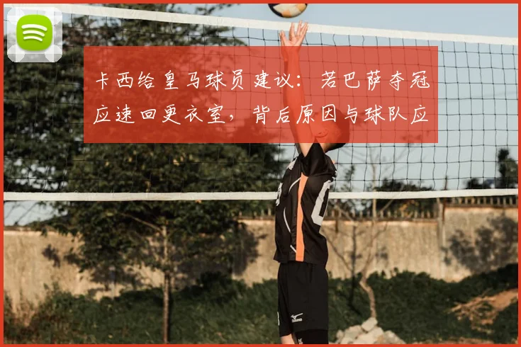 卡西给皇马球员建议：若巴萨夺冠应速回更衣室，背后原因与球队应对策略分析