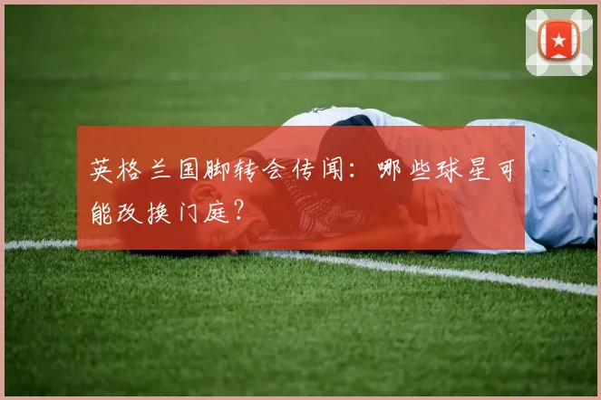 英格兰国脚转会传闻：哪些球星可能改换门庭？
