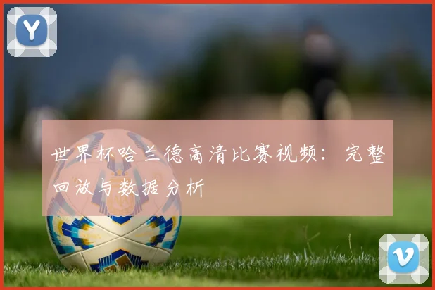 世界杯哈兰德高清比赛视频：完整回放与数据分析