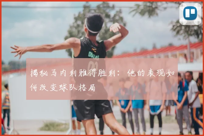 揭秘马内利雅得胜利：他的表现如何改变球队格局