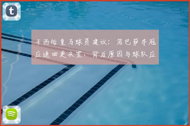 卡西给皇马球员建议：若巴萨夺冠应速回更衣室，背后原因与球队应对策略分析