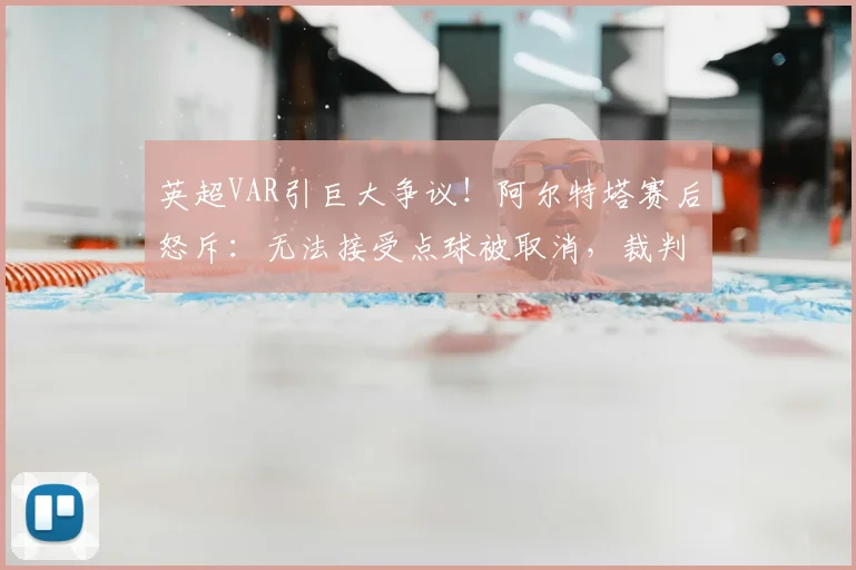 英超VAR引巨大争议！阿尔特塔赛后怒斥：无法接受点球被取消，裁判回看13遍改判难以理解