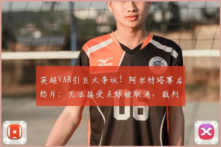 英超VAR引巨大争议！阿尔特塔赛后怒斥：无法接受点球被取消，裁判回看13遍改判难以理解