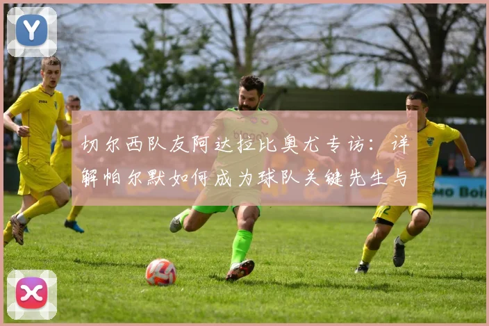 切尔西队友阿达拉比奥尤专访：详解帕尔默如何成为球队关键先生与更衣室领袖