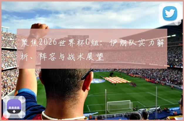 聚焦2026世界杯G组:伊朗队实力解析、阵容与战术展望