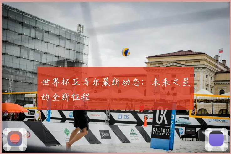世界杯亚马尔最新动态：未来之星的全新征程