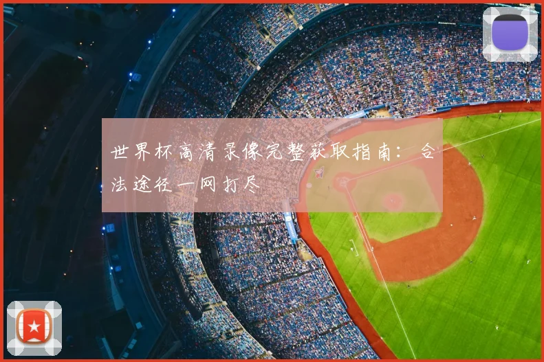 世界杯高清录像完整获取指南：合法途径一网打尽