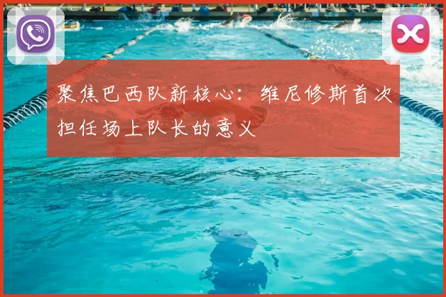 聚焦巴西队新核心：维尼修斯首次担任场上队长的意义