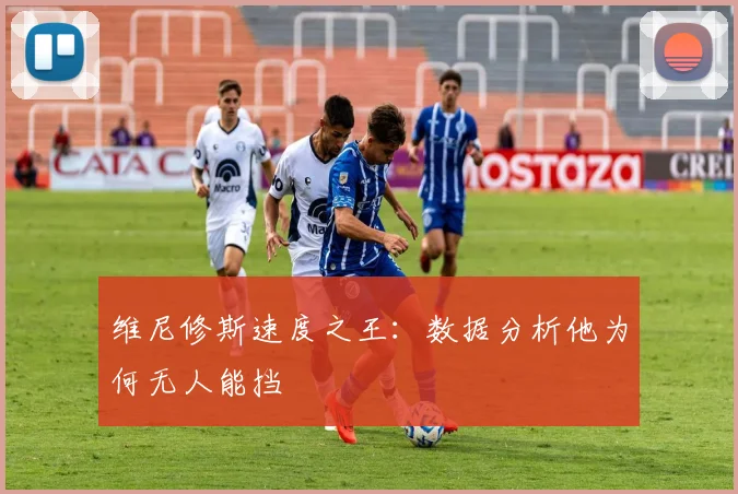 维尼修斯速度之王：数据分析他为何无人能挡