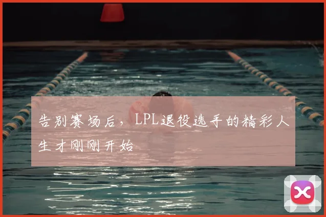告别赛场后，LPL退役选手的精彩人生才刚刚开始