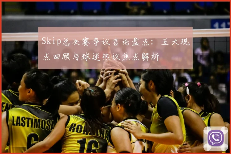 Skip总决赛争议言论盘点：五大观点回顾与球迷热议焦点解析