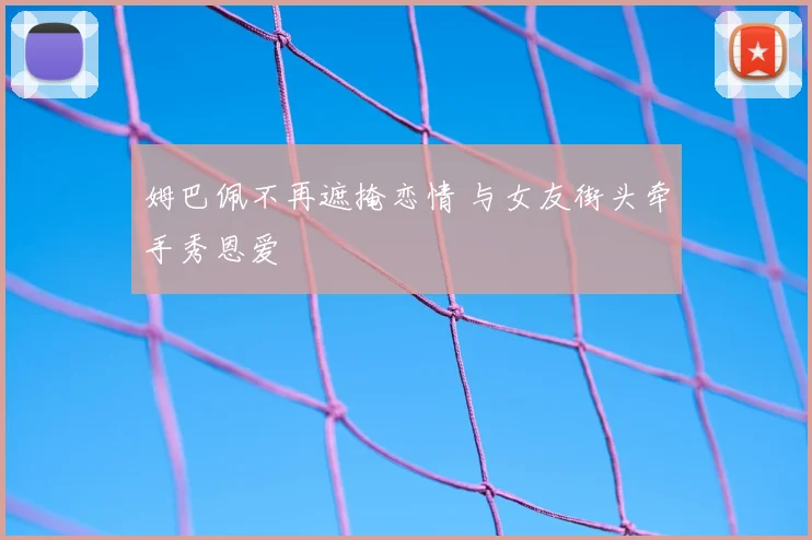 姆巴佩不再遮掩恋情 与女友街头牵手秀恩爱