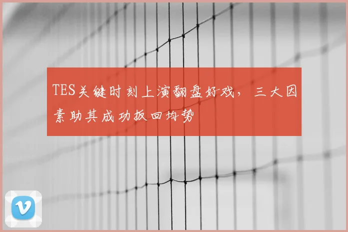 TES关键时刻上演翻盘好戏，三大因素助其成功扳回均势