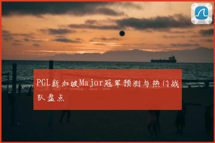 PGL新加坡Major冠军预测与热门战队盘点