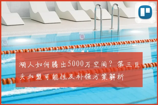 湖人如何腾出5000万空间？第三巨头加盟可能性及补强方案解析