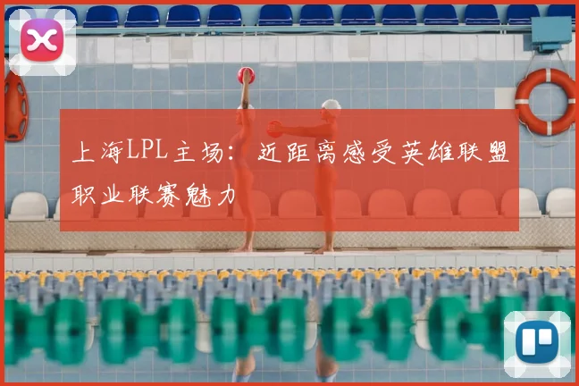 上海LPL主场：近距离感受英雄联盟职业联赛魅力