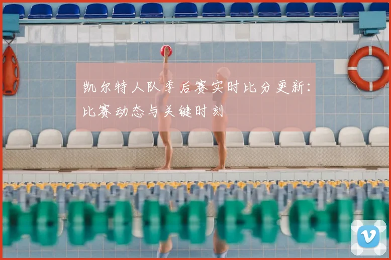 凯尔特人队季后赛实时比分更新：比赛动态与关键时刻