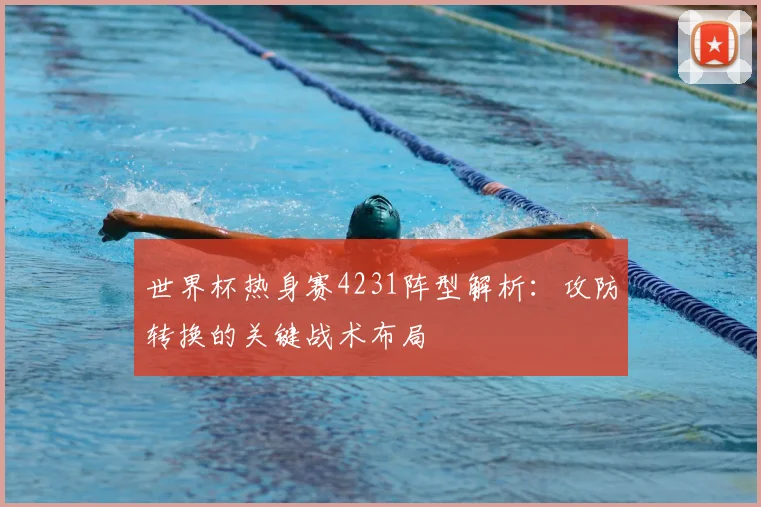 世界杯热身赛4231阵型解析：攻防转换的关键战术布局