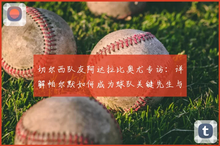 切尔西队友阿达拉比奥尤专访：详解帕尔默如何成为球队关键先生与更衣室领袖