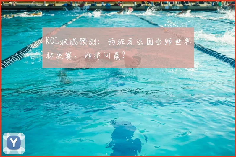 KOL权威预测：西班牙法国会师世界杯决赛，谁将问鼎？