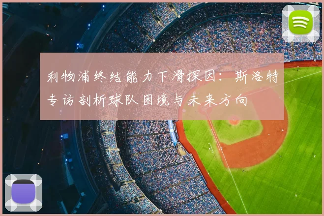 利物浦终结能力下滑探因：斯洛特专访剖析球队困境与未来方向