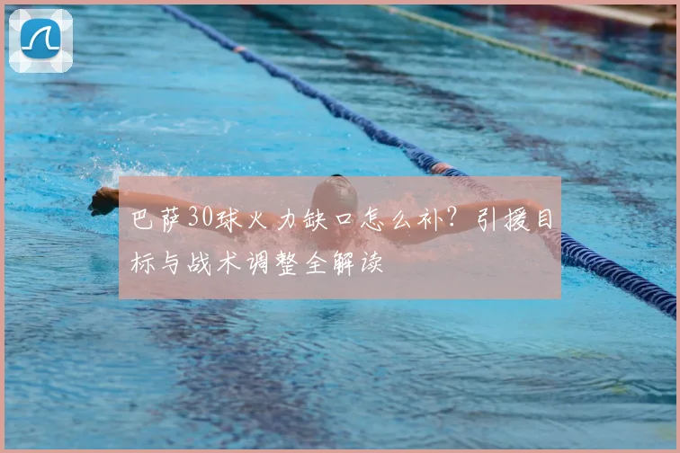 巴萨30球火力缺口怎么补？引援目标与战术调整全解读